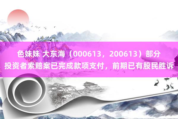 色妹妹 大东海（000613，200613）部分投资者索赔案已完成款项支付，前期已有股民胜诉