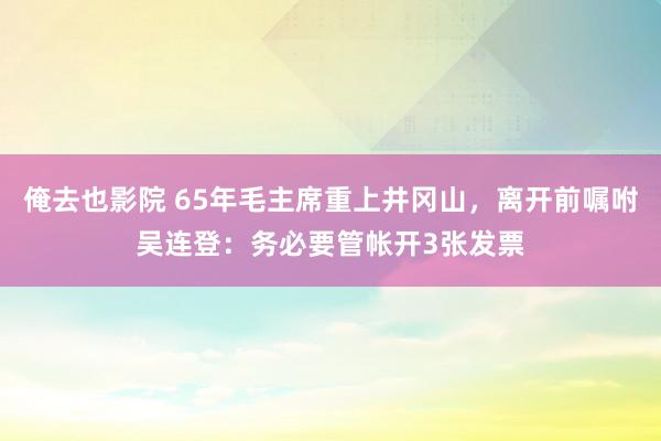 俺去也影院 65年毛主席重上井冈山，离开前嘱咐吴连登：务必要管帐开3张发票