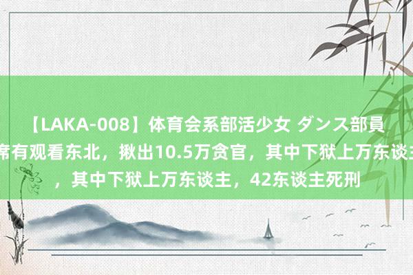 【LAKA-008】体育会系部活少女 ダンス部員 ひかる 50年毛主席有观看东北，揪出10.5万贪官，其中下狱上万东谈主，42东谈主死刑