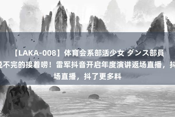 【LAKA-008】体育会系部活少女 ダンス部員 ひかる 说不完的接着唠！雷军抖音开启年度演讲返场直播，抖了更多料