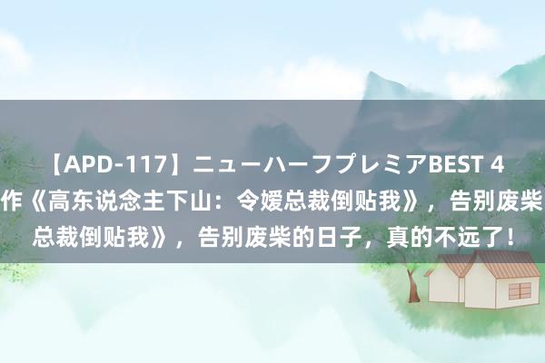 【APD-117】ニューハーフプレミアBEST 4時間SPECIAL 听说大作《高东说念主下山：令嫒总裁倒贴我》，告别废柴的日子，真的不远了！