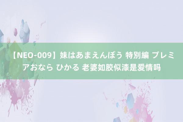 【NEO-009】妹はあまえんぼう 特別編 プレミアおなら ひかる 老婆如胶似漆是爱情吗