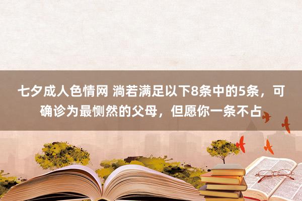 七夕成人色情网 淌若满足以下8条中的5条，可确诊为最恻然的父母，但愿你一条不占