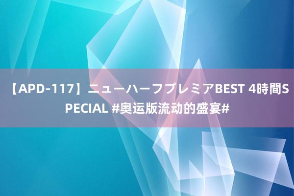 【APD-117】ニューハーフプレミアBEST 4時間SPECIAL #奥运版流动的盛宴#