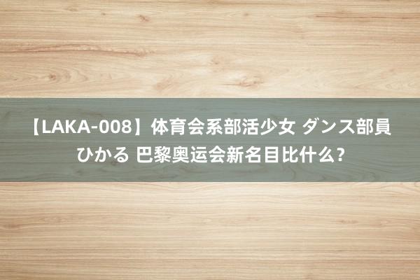 【LAKA-008】体育会系部活少女 ダンス部員 ひかる 巴黎奥运会新名目比什么？