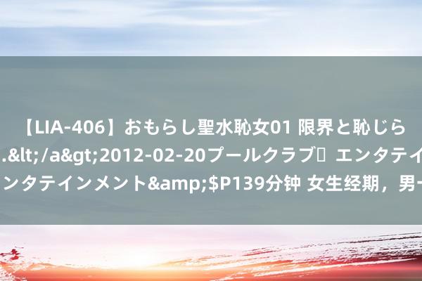 【LIA-406】おもらし聖水恥女01 限界と恥じらいの葛藤の狭間で…</a>2012-02-20プールクラブ・エンタテインメント&$P139分钟 女生经期，男一又友的贴心行动指南