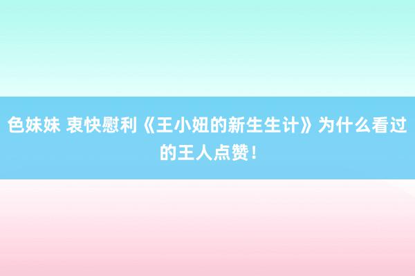 色妹妹 衷快慰利《王小妞的新生生计》为什么看过的王人点赞！