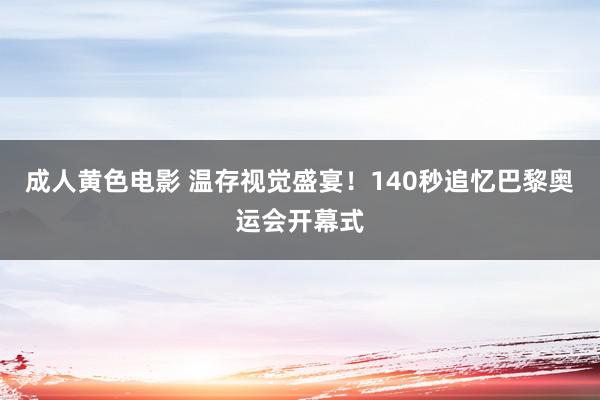 成人黄色电影 温存视觉盛宴！140秒追忆巴黎奥运会开幕式