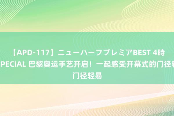 【APD-117】ニューハーフプレミアBEST 4時間SPECIAL 巴黎奥运手艺开启！一起感受开幕式的门径轻易