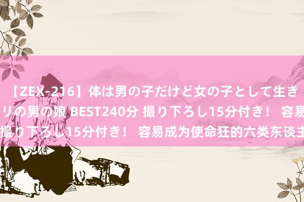 【ZEX-216】体は男の子だけど女の子として生きてる 感じやすいペニクリの男の娘 BEST240分 撮り下ろし15分付き！ 容易成为使命狂的六类东谈主