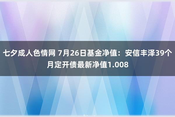 七夕成人色情网 7月26日基金净值：安信丰泽39个月定开债最新净值1.008