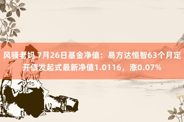 风骚老妈 7月26日基金净值：易方达恒智63个月定开债发起式最新净值1.0116，涨0.07%