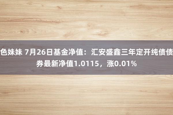 色妹妹 7月26日基金净值：汇安盛鑫三年定开纯债债券最新净值1.0115，涨0.01%