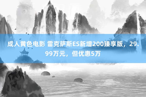 成人黄色电影 雷克萨斯ES新增200臻享版，29.99万元，但优惠5万