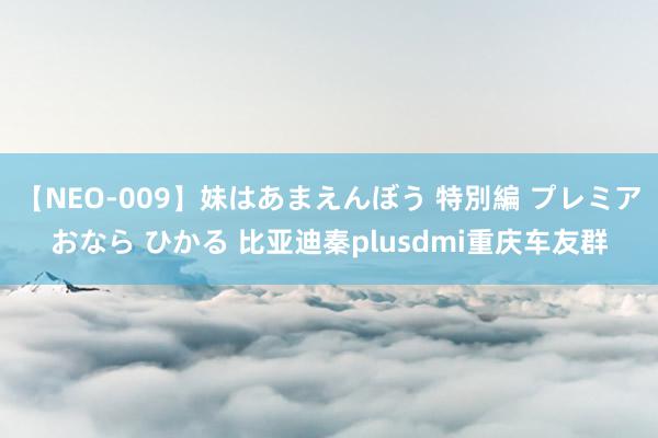 【NEO-009】妹はあまえんぼう 特別編 プレミアおなら ひかる 比亚迪秦plusdmi重庆车友群