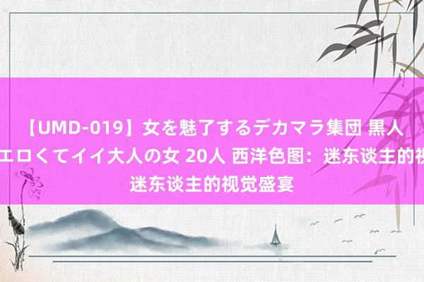 【UMD-019】女を魅了するデカマラ集団 黒人ナンパ エロくてイイ大人の女 20人 西洋色图：迷东谈主的视觉盛宴