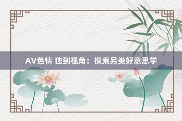 AV色情 独到视角：探索另类好意思学