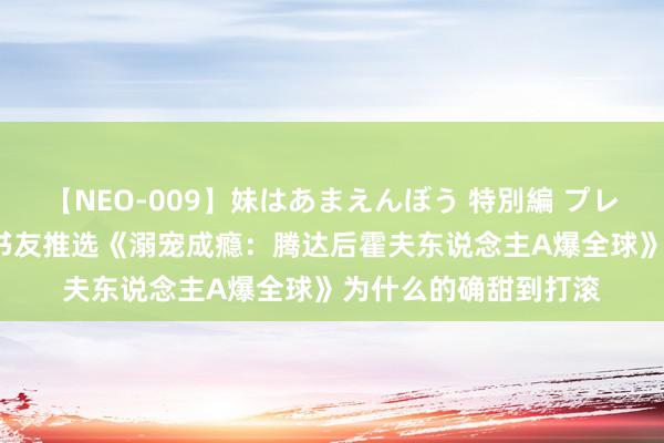 【NEO-009】妹はあまえんぼう 特別編 プレミアおなら ひかる 书友推选《溺宠成瘾：腾达后霍夫东说念主A爆全球》为什么的确甜到打滚