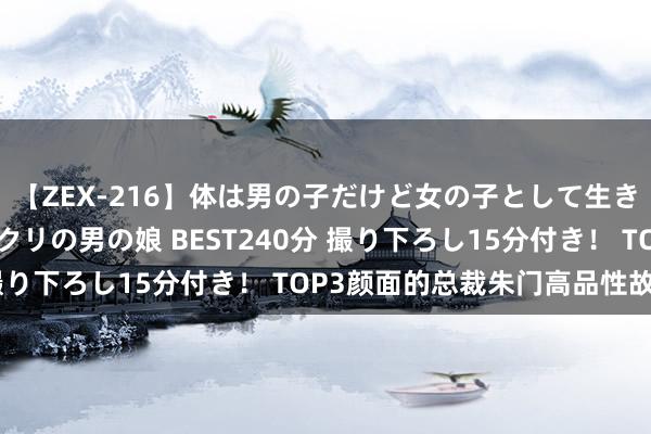 【ZEX-216】体は男の子だけど女の子として生きてる 感じやすいペニクリの男の娘 BEST240分 撮り下ろし15分付き！ TOP3颜面的总裁朱门高品性故事