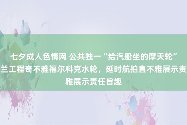 七夕成人色情网 公共独一“给汽船坐的摩天轮”！苏格兰工程奇不雅福尔科克水轮，延时航拍直不雅展示责任旨趣