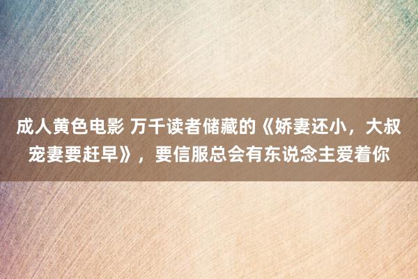 成人黄色电影 万千读者储藏的《娇妻还小，大叔宠妻要赶早》，要信服总会有东说念主爱着你