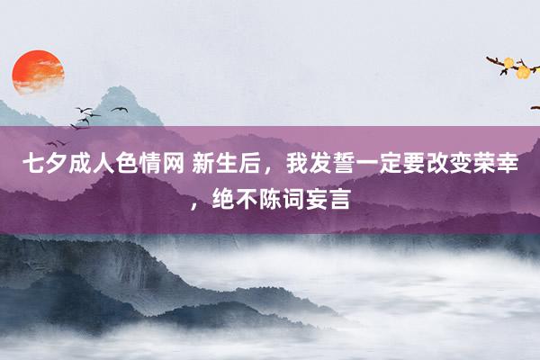 七夕成人色情网 新生后，我发誓一定要改变荣幸，绝不陈词妄言