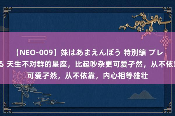 【NEO-009】妹はあまえんぼう 特別編 プレミアおなら ひかる 天生不对群的星座，比起吵杂更可爱孑然，从不依靠，内心相等雄壮