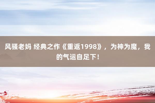 风骚老妈 经典之作《重返1998》，为神为魔，我的气运自足下！