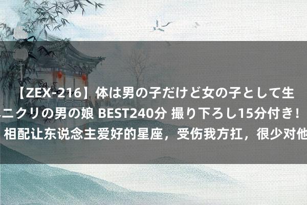 【ZEX-216】体は男の子だけど女の子として生きてる 感じやすいペニクリの男の娘 BEST240分 撮り下ろし15分付き！ 相配让东说念主爱好的星座，受伤我方扛，很少对他东说念主讲，老是故作果断