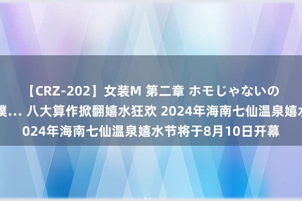 【CRZ-202】女装M 第二章 ホモじゃないのにチ○ポを欲しがる僕… 八大算作掀翻嬉水狂欢 2024年海南七仙温泉嬉水节将于8月10日开幕