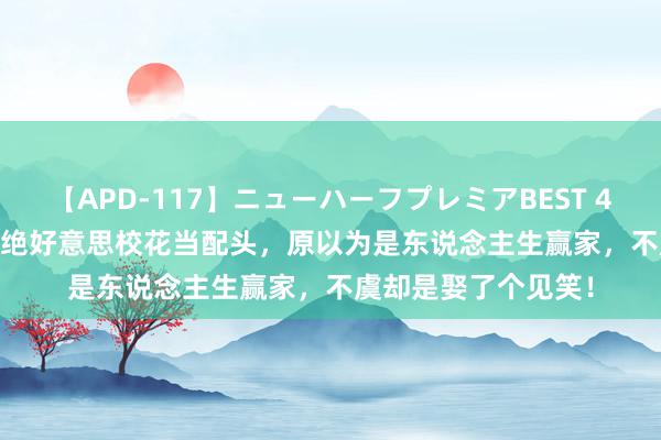 【APD-117】ニューハーフプレミアBEST 4時間SPECIAL 娶到绝好意思校花当配头，原以为是东说念主生赢家，不虞却是娶了个见笑！