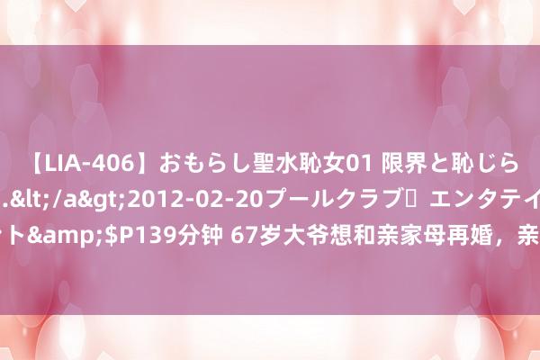 【LIA-406】おもらし聖水恥女01 限界と恥じらいの葛藤の狭間で…</a>2012-02-20プールクラブ・エンタテインメント&$P139分钟 67岁大爷想和亲家母再婚，亲家母：只消得志我2个要求，我就欢跃