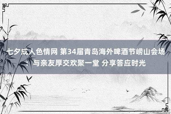 七夕成人色情网 第34届青岛海外啤酒节崂山会场：与亲友厚交欢聚一堂 分享答应时光