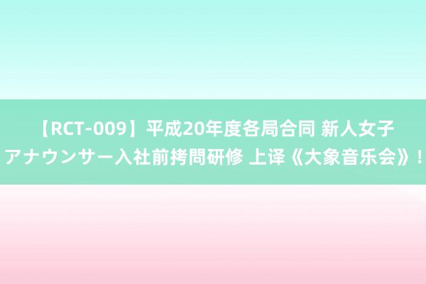 【RCT-009】平成20年度各局合同 新人女子アナウンサー入社前拷問研修 上译《大象音乐会》！