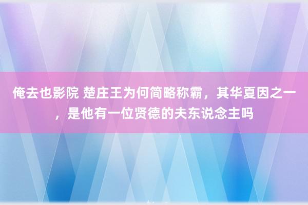 俺去也影院 楚庄王为何简略称霸，其华夏因之一，是他有一位贤德的夫东说念主吗