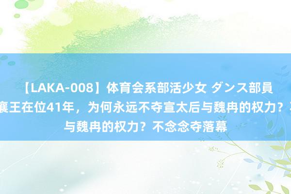 【LAKA-008】体育会系部活少女 ダンス部員 ひかる 秦昭襄王在位41年，为何永远不夺宣太后与魏冉的权力？不念念夺落幕