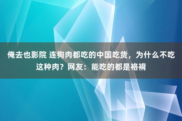 俺去也影院 连狗肉都吃的中国吃货，为什么不吃这种肉？网友：能吃的都是袼褙