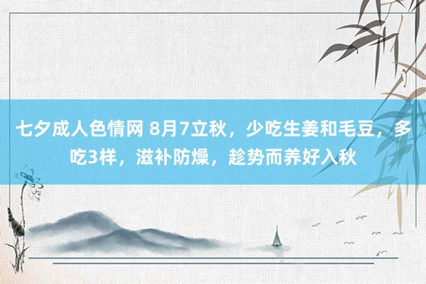 七夕成人色情网 8月7立秋，少吃生姜和毛豆，多吃3样，滋补防燥，趁势而养好入秋