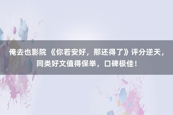 俺去也影院 《你若安好，那还得了》评分逆天，同类好文值得保举，口碑极佳！