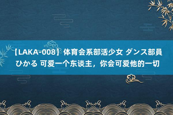 【LAKA-008】体育会系部活少女 ダンス部員 ひかる 可爱一个东谈主，你会可爱他的一切