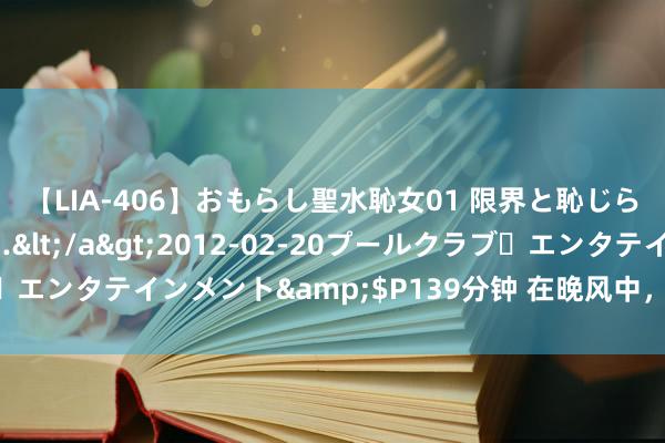 【LIA-406】おもらし聖水恥女01 限界と恥じらいの葛藤の狭間で…</a>2012-02-20プールクラブ・エンタテインメント&$P139分钟 在晚风中，我的心动与你相依