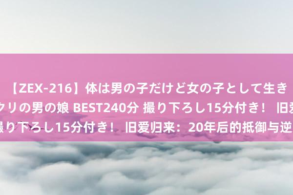 【ZEX-216】体は男の子だけど女の子として生きてる 感じやすいペニクリの男の娘 BEST240分 撮り下ろし15分付き！ 旧爱归来：20年后的抵御与逆袭