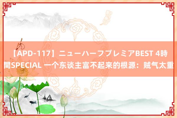 【APD-117】ニューハーフプレミアBEST 4時間SPECIAL 一个东谈主富不起来的根源：贼气太重