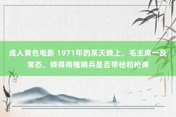 成人黄色电影 1971年的某天晚上，毛主席一反常态，倏得商榷哨兵是否带枪和枪弹