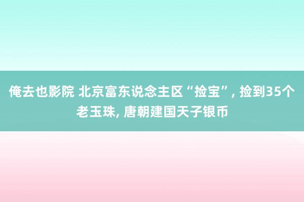 俺去也影院 北京富东说念主区“捡宝”, 捡到35个老玉珠, 唐朝建国天子银币