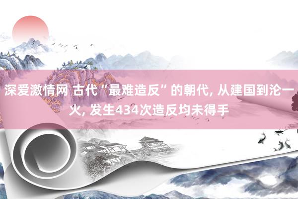 深爱激情网 古代“最难造反”的朝代, 从建国到沦一火, 发生434次造反均未得手