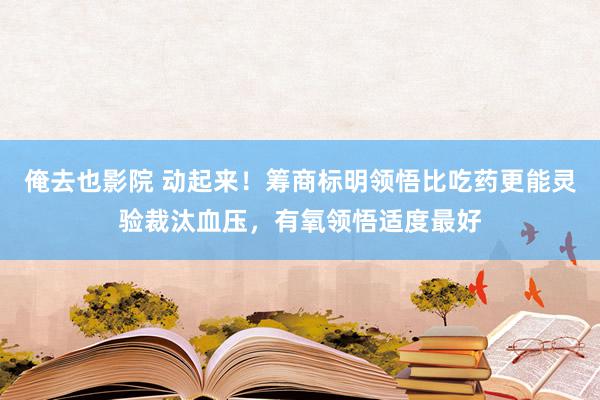 俺去也影院 动起来！筹商标明领悟比吃药更能灵验裁汰血压，有氧领悟适度最好