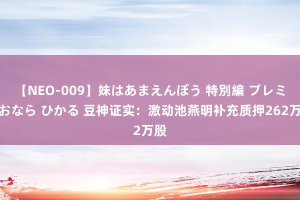 【NEO-009】妹はあまえんぼう 特別編 プレミアおなら ひかる 豆神证实：激动池燕明补充质押262万股