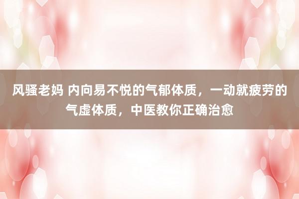 风骚老妈 内向易不悦的气郁体质，一动就疲劳的气虚体质，中医教你正确治愈