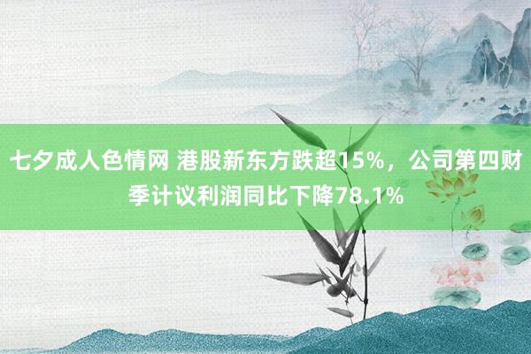 七夕成人色情网 港股新东方跌超15%，公司第四财季计议利润同比下降78.1%